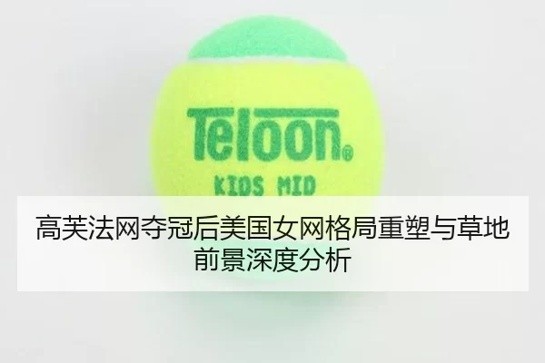 高芙法网夺冠后美国女网格局重塑与草地前景深度分析