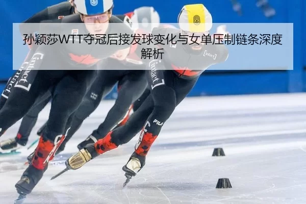 孙颖莎WTT夺冠后接发球变化与女单压制链条深度解析 - Bsports